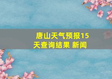 唐山天气预报15天查询结果 新闻